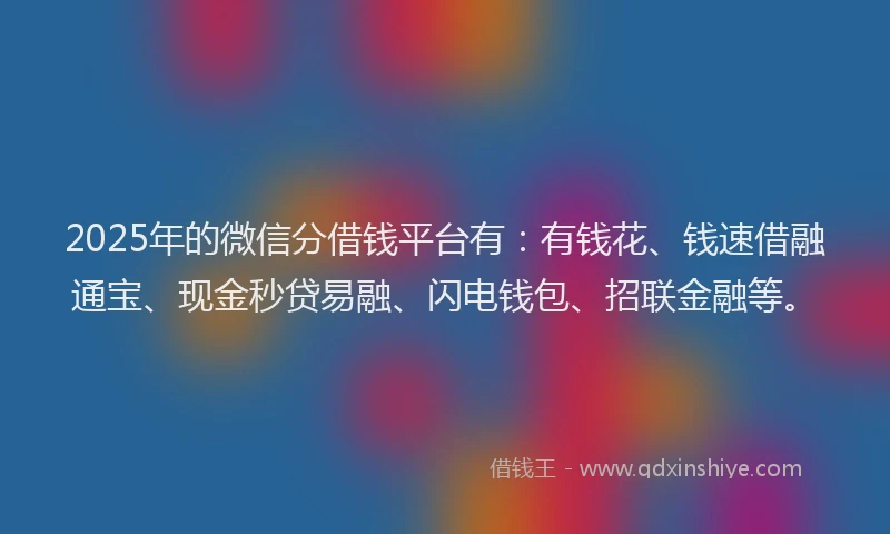 2025年的微信分借钱平台有：有钱花、钱速借融通宝、现金秒贷易融、闪电钱包、招联金融等。