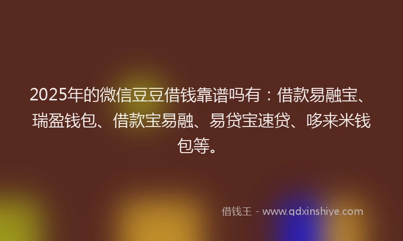 2025年的微信豆豆借钱靠谱吗有：借款易融宝、瑞盈钱包、借款宝易融、易贷宝速贷、哆来米钱包等。