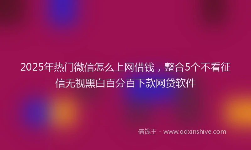 2025年热门微信怎么上网借钱，整合5个不看征信无视黑白百分百下款网贷软件