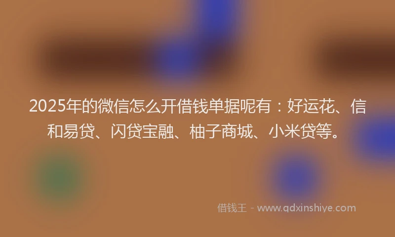 2025年的微信怎么开借钱单据呢有：好运花、信和易贷、闪贷宝融、柚子商城、小米贷等。