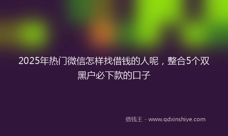 2025年热门微信怎样找借钱的人呢，整合5个双黑户必下款的口子