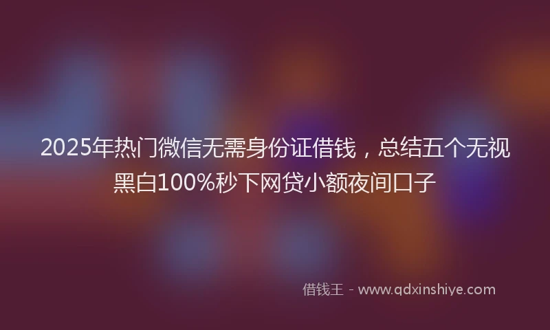 2025年热门微信无需身份证借钱，总结五个无视黑白100%秒下网贷小额夜间口子