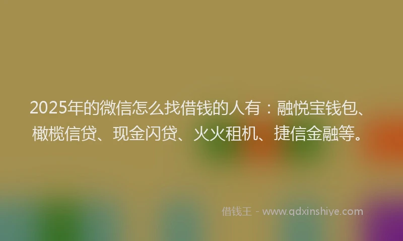 2025年的微信怎么找借钱的人有：融悦宝钱包、橄榄信贷、现金闪贷、火火租机、捷信金融等。