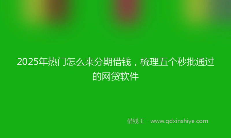 2025年热门怎么来分期借钱，梳理五个秒批通过的网贷软件