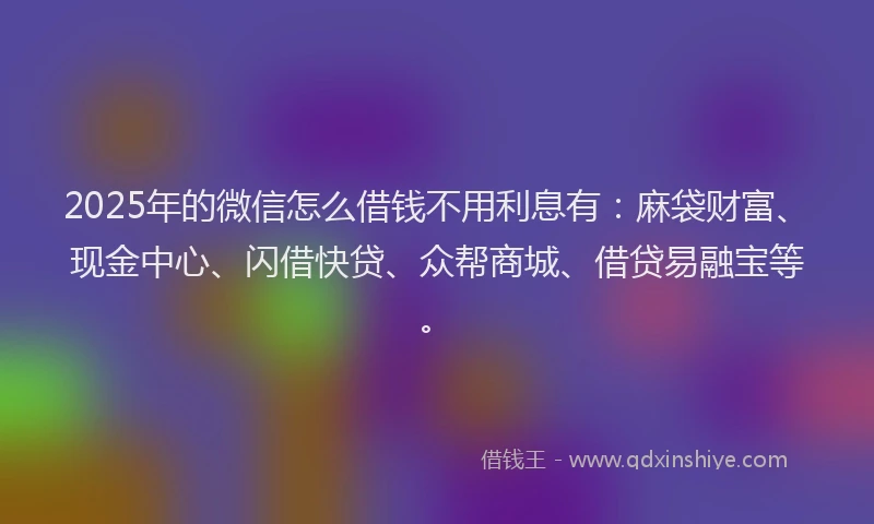 2025年的微信怎么借钱不用利息有：麻袋财富、现金中心、闪借快贷、众帮商城、借贷易融宝等。