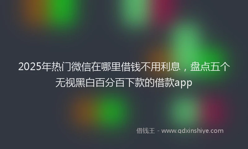 2025年热门微信在哪里借钱不用利息，盘点五个无视黑白百分百下款的借款app
