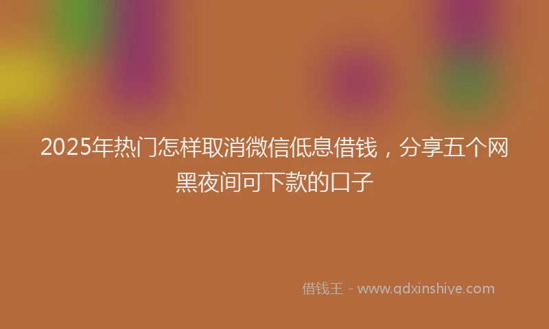 2025年热门怎样取消微信低息借钱，分享五个网黑夜间可下款的口子