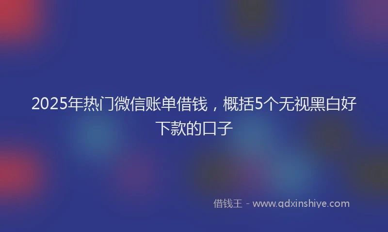 2025年热门微信账单借钱，概括5个无视黑白好下款的口子