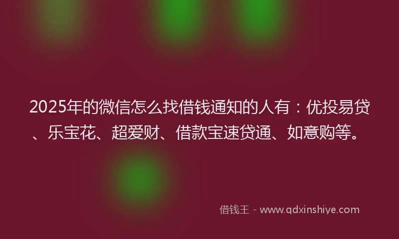 2025年的微信怎么找借钱通知的人有：优投易贷、乐宝花、超爱财、借款宝速贷通、如意购等。