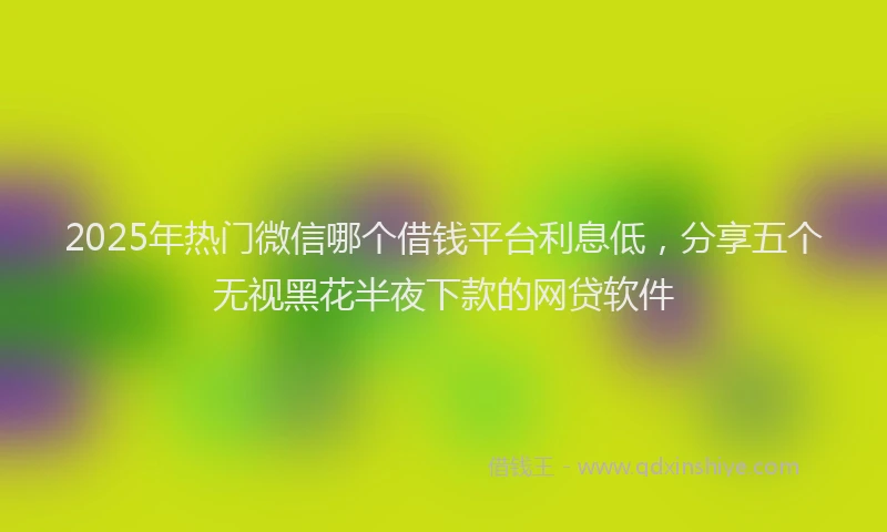 2025年热门微信哪个借钱平台利息低，分享五个无视黑花半夜下款的网贷软件