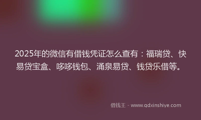 2025年的微信有借钱凭证怎么查有：福瑞贷、快易贷宝盒、哆哆钱包、涌泉易贷、钱贷乐借等。