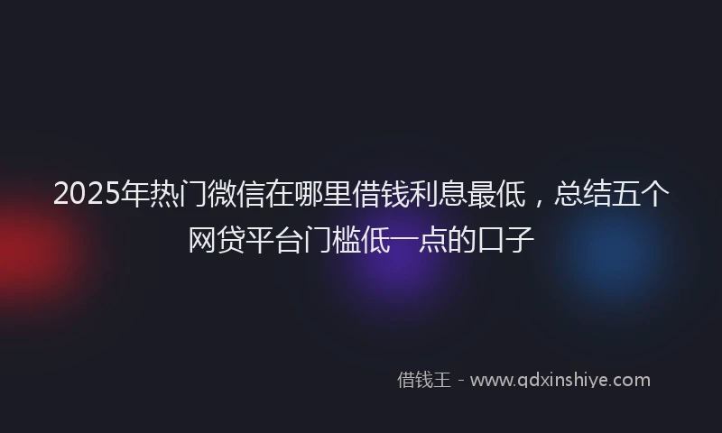 2025年热门微信在哪里借钱利息最低，总结五个网贷平台门槛低一点的口子