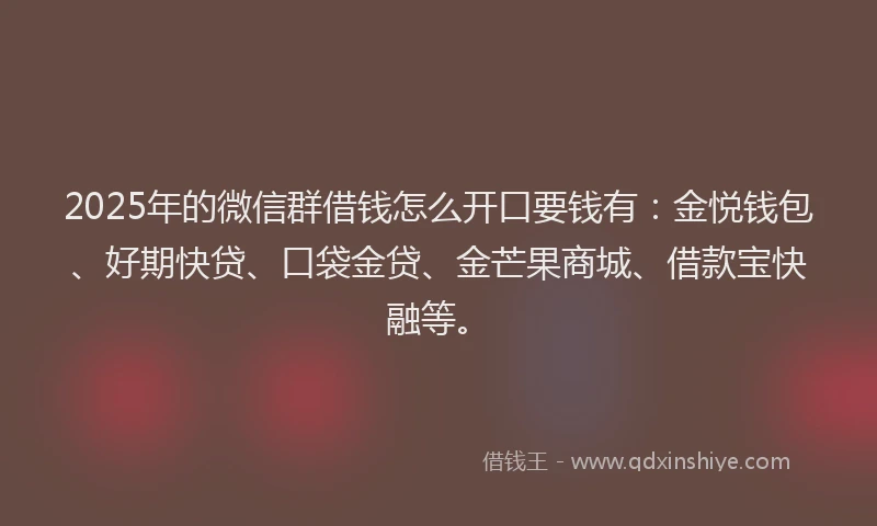 2025年的微信群借钱怎么开口要钱有：金悦钱包、好期快贷、口袋金贷、金芒果商城、借款宝快融等。