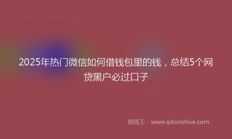 2025年热门微信如何借钱包里的钱，总结5个网贷黑户必过口子
