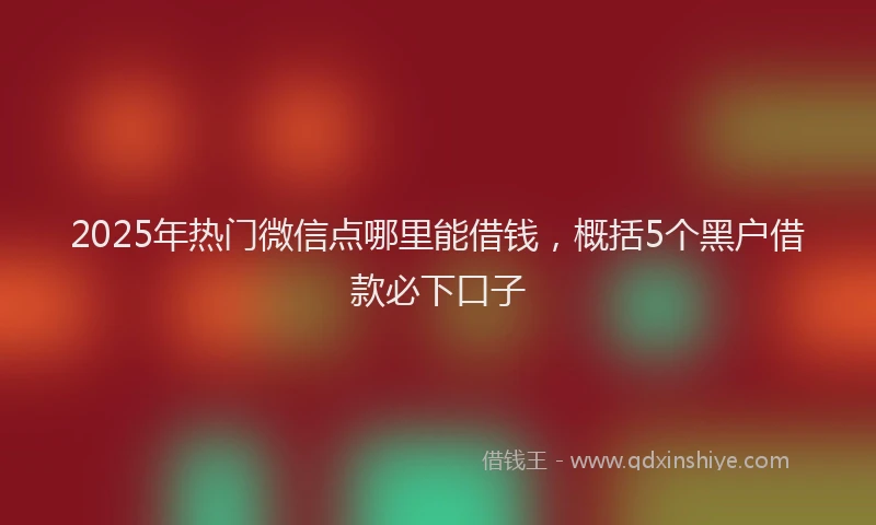 2025年热门微信点哪里能借钱，概括5个黑户借款必下口子