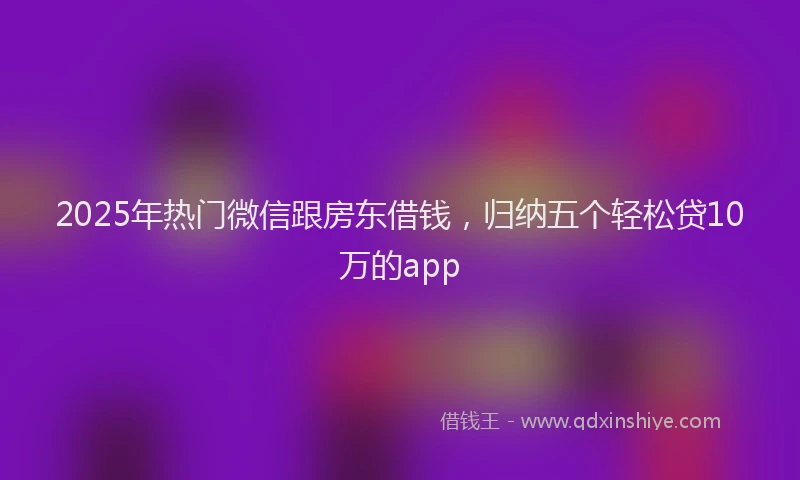 2025年热门微信跟房东借钱，归纳五个轻松贷10万的app