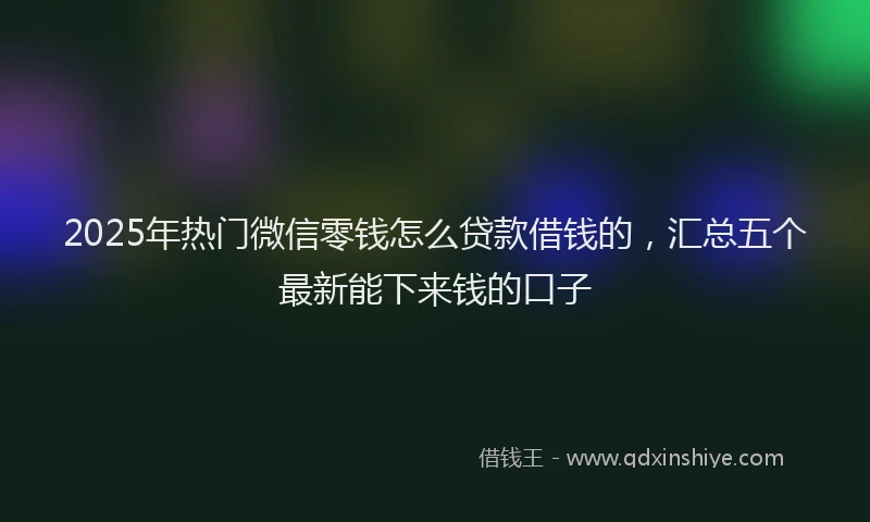 2025年热门微信零钱怎么贷款借钱的,汇总五个最新能下来钱的口子