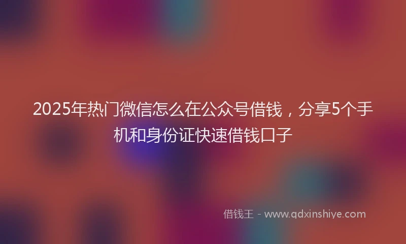 2025年热门微信怎么在公众号借钱，分享5个手机和身份证快速借钱口子