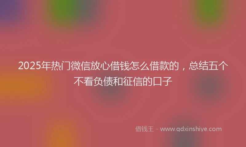 2025年热门微信放心借钱怎么借款的，总结五个不看负债和征信的口子