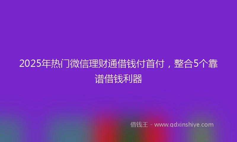 2025年热门微信理财通借钱付首付，整合5个靠谱借钱利器