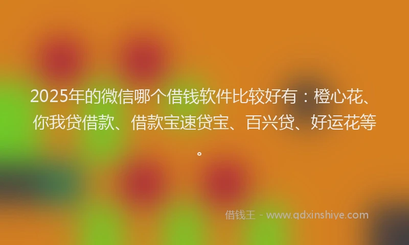 2025年的微信哪个借钱软件比较好有：橙心花、你我贷借款、借款宝速贷宝、百兴贷、好运花等。