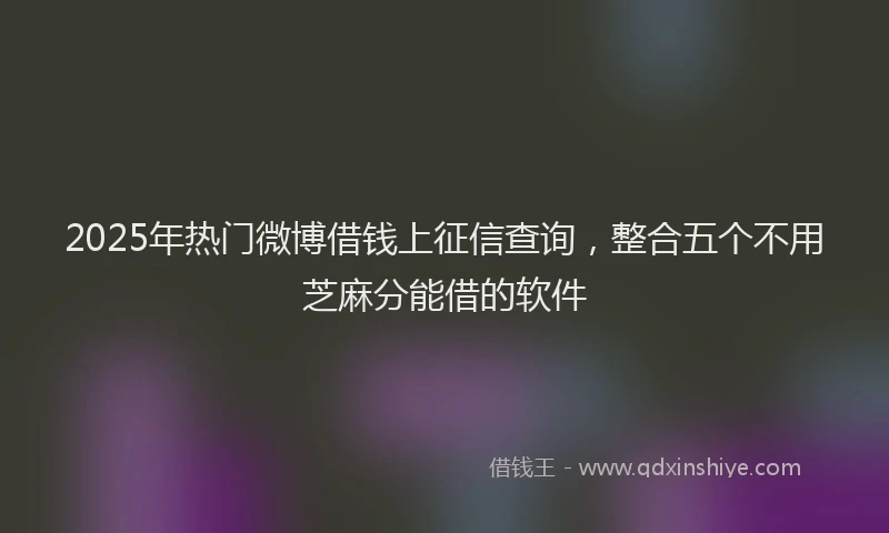 2025年热门微博借钱上征信查询，整合五个不用芝麻分能借的软件