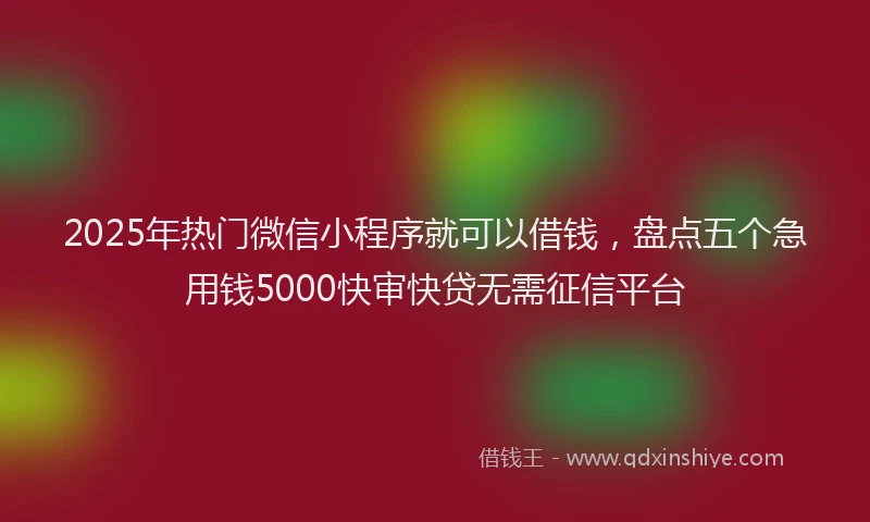 2025年热门微信小程序就可以借钱，盘点五个急用钱5000快审快贷无需征信平台