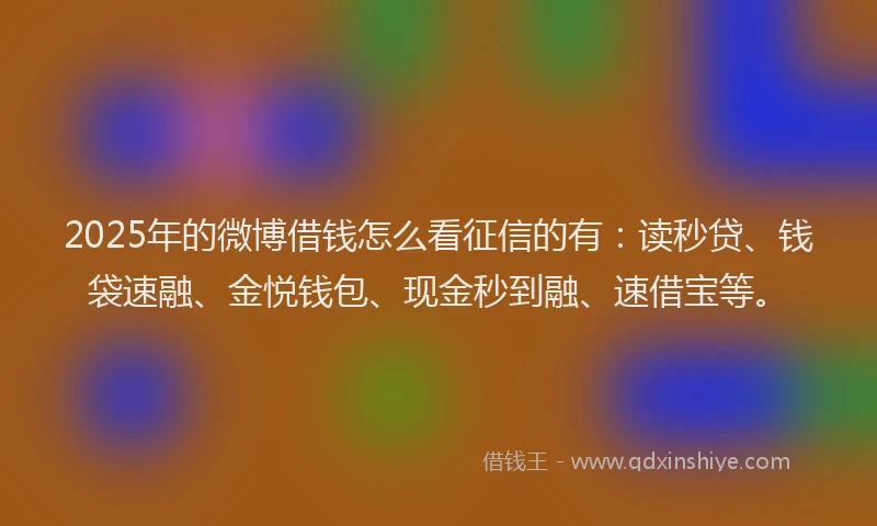 2025年的微博借钱怎么看征信的有：读秒贷、钱袋速融、金悦钱包、现金秒到融、速借宝等。