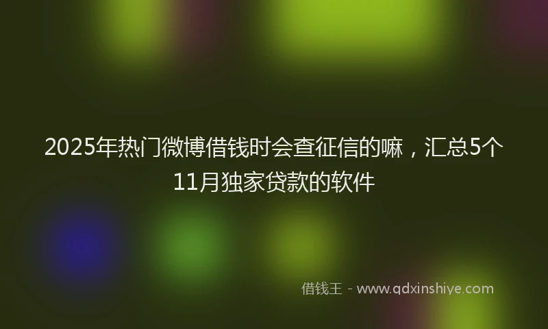 2025年热门微博借钱时会查征信的嘛，汇总5个11月独家贷款的软件