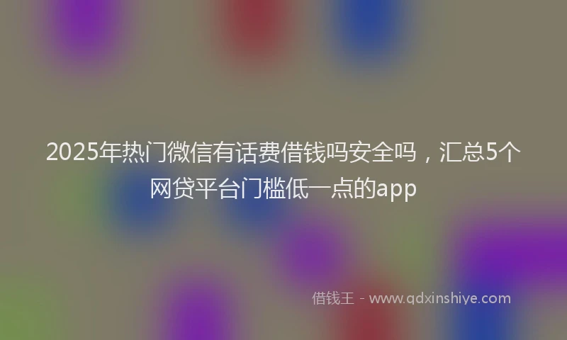 2025年热门微信有话费借钱吗安全吗，汇总5个网贷平台门槛低一点的app