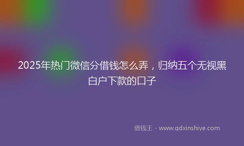2025年热门微信分借钱怎么弄，归纳五个无视黑白户下款的口子