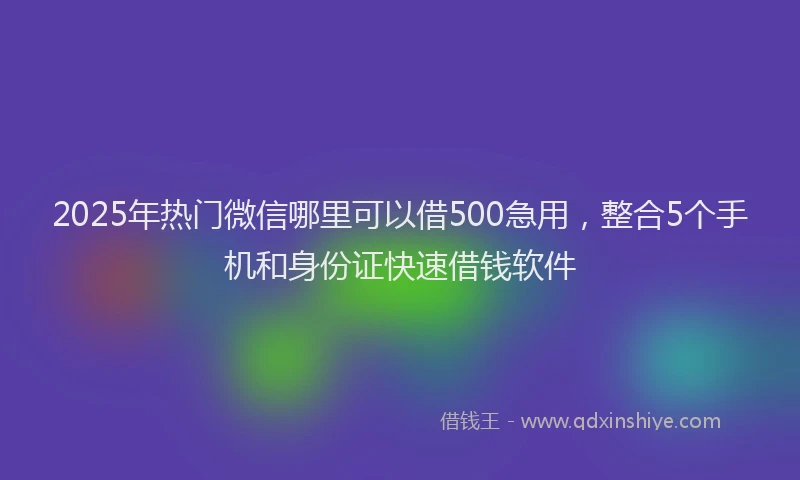 2025年热门微信哪里可以借500急用，整合5个手机和身份证快速借钱软件