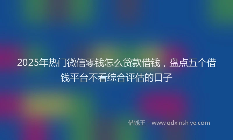 2025年热门微信零钱怎么贷款借钱，盘点五个借钱平台不看综合评估的口子