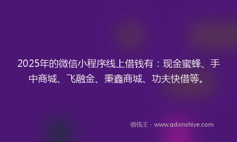 2025年的微信小程序线上借钱有：现金蜜蜂、手中商城、飞融金、秉鑫商城、功夫快借等。