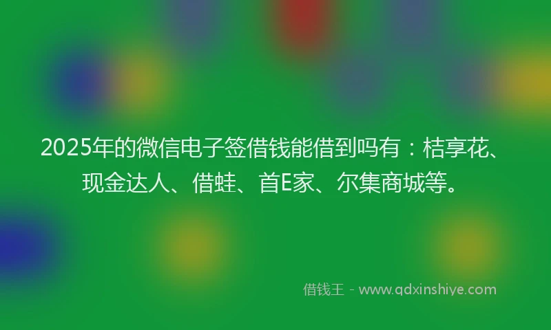 2025年的微信电子签借钱能借到吗有：桔享花、现金达人、借蛙、首E家、尔集商城等。