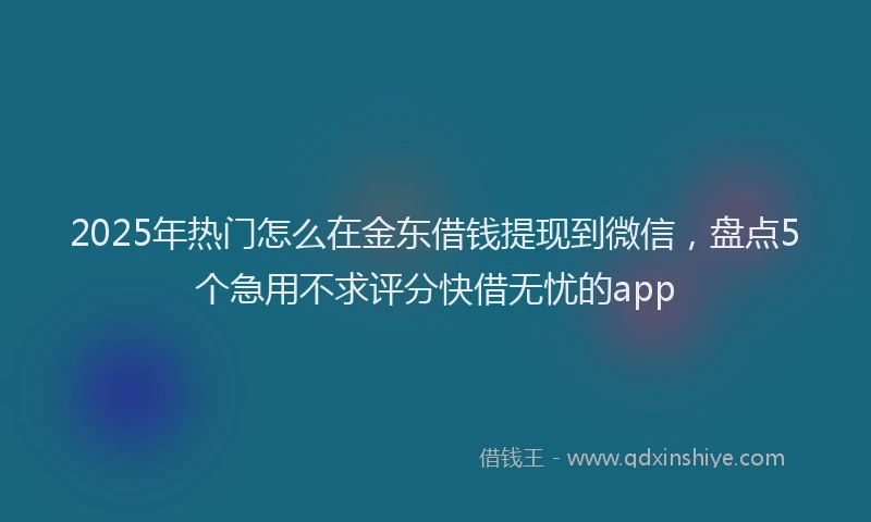 2025年热门怎么在金东借钱提现到微信,盘点5个急用不求评分快借无忧的app