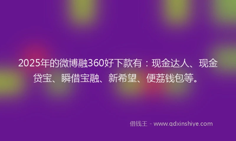 2025年的微博融360好下款有：现金达人、现金贷宝、瞬借宝融、新希望、便荔钱包等。