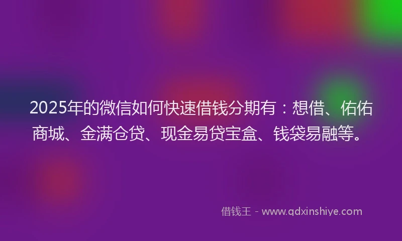 2025年的微信如何快速借钱分期有：想借、佑佑商城、金满仓贷、现金易贷宝盒、钱袋易融等。