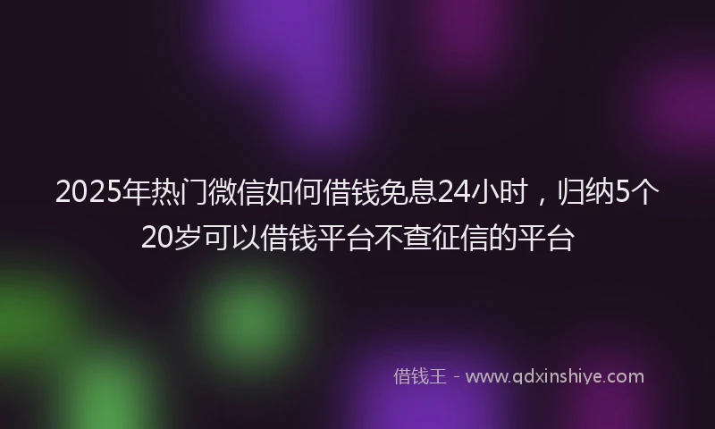 2025年热门微信如何借钱免息24小时，归纳5个20岁可以借钱平台不查征信的平台