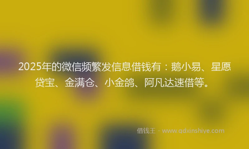 2025年的微信频繁发信息借钱有：鹅小易、星愿贷宝、金满仓、小金鸽、阿凡达速借等。