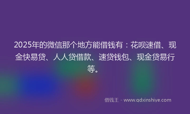 2025年的微信那个地方能借钱有：花呗速借、现金快易贷、人人贷借款、速贷钱包、现金贷易行等。