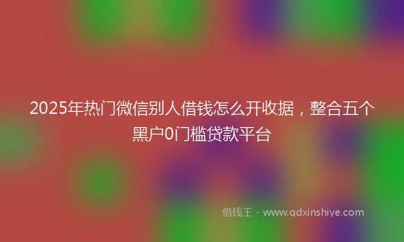 2025年热门微信别人借钱怎么开收据，整合五个黑户0门槛贷款平台