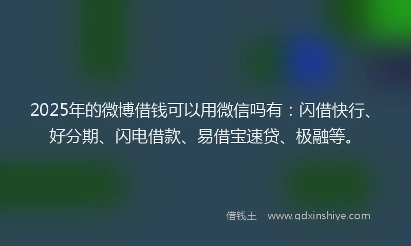 2025年的微博借钱可以用微信吗有：闪借快行、好分期、闪电借款、易借宝速贷、极融等。