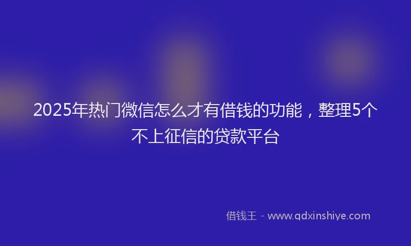 2025年热门微信怎么才有借钱的功能，整理5个不上征信的贷款平台