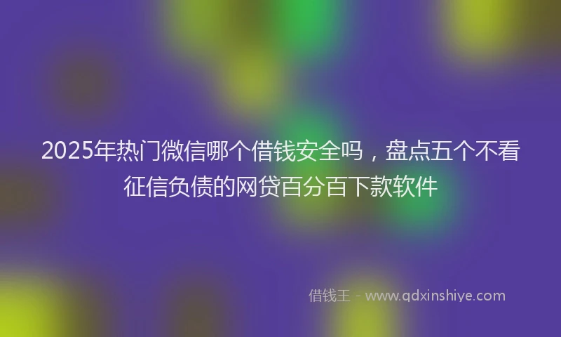 2025年热门微信哪个借钱安全吗，盘点五个不看征信负债的网贷百分百下款软件