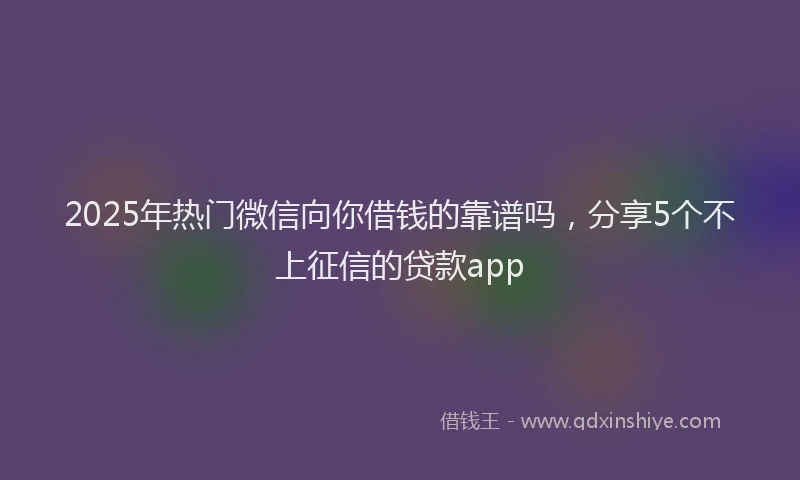 2025年热门微信向你借钱的靠谱吗，分享5个不上征信的贷款app