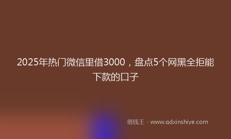 2025年热门微信里借3000，盘点5个网黑全拒能下款的口子