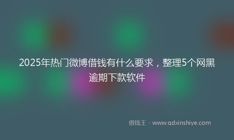 2025年热门微博借钱有什么要求，整理5个网黑逾期下款软件