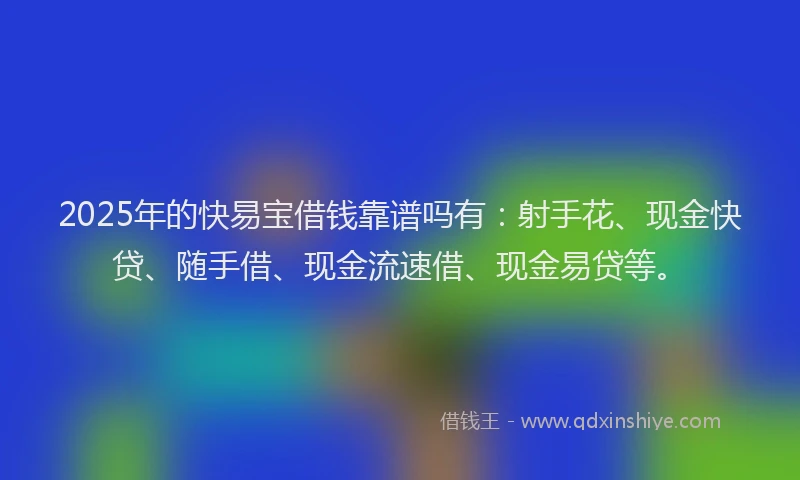 2025年的快易宝借钱靠谱吗有:射手花、现金快贷、随手借、现金流速借、现金易贷等。