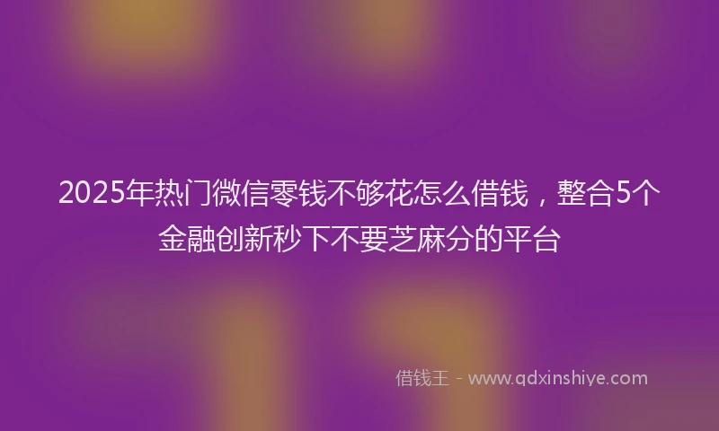 2025年热门微信零钱不够花怎么借钱，整合5个金融创新秒下不要芝麻分的平台